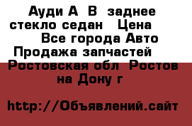 Ауди А4 В5 заднее стекло седан › Цена ­ 2 000 - Все города Авто » Продажа запчастей   . Ростовская обл.,Ростов-на-Дону г.